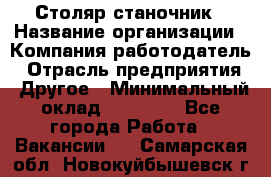 Столяр станочник › Название организации ­ Компания-работодатель › Отрасль предприятия ­ Другое › Минимальный оклад ­ 40 000 - Все города Работа » Вакансии   . Самарская обл.,Новокуйбышевск г.